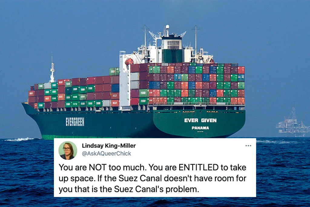 The container ship Ever Given at sea, below a tweet reading "You are NOT too much. You are ENTITLED to take up space. If the Suez Canal doesn't have room for you that is the Suez Canal's problem."